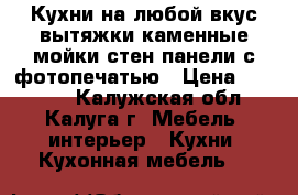 Кухни на любой вкус,вытяжки,каменные мойки,стен.панели с фотопечатью › Цена ­ 52 000 - Калужская обл., Калуга г. Мебель, интерьер » Кухни. Кухонная мебель   